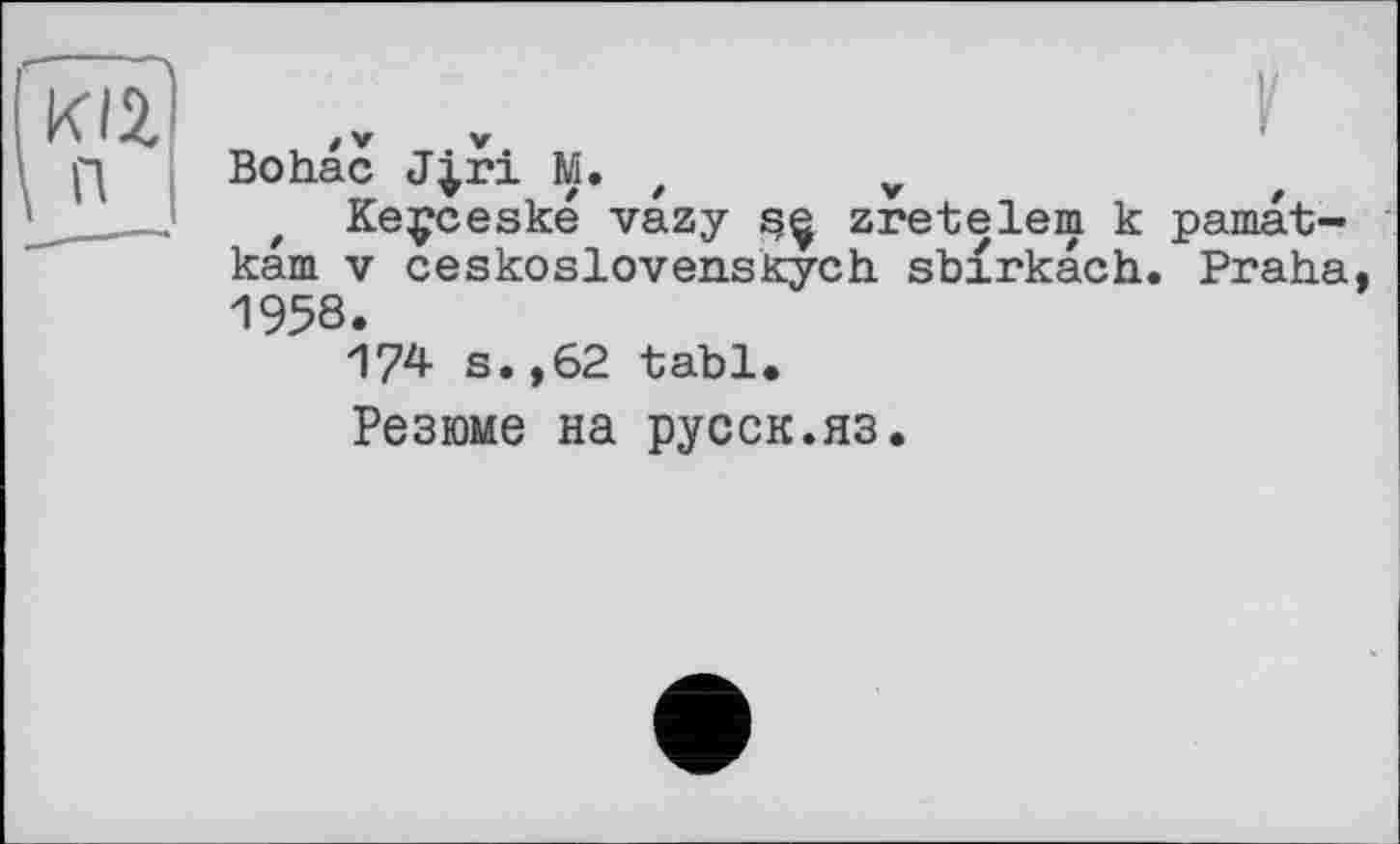 ﻿KI2, n
Bohac J|ri M. t	v
t Keçceské vazy zretelem к pamat-kam V ceskoslovenskych sbxrkach. Praha, 1958.
174 s.,62 tabl.
Резюме на русск.яз.